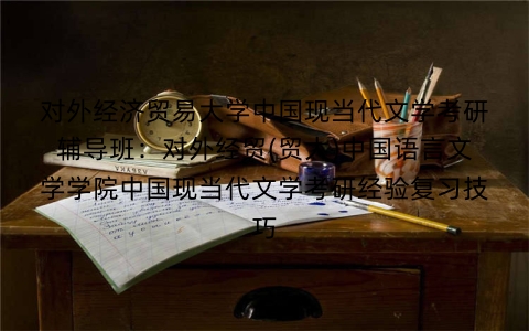 对外经济贸易大学中国现当代文学考研辅导班：对外经贸(贸大)中国语言文学学院中国现当代文学考研经验复习技巧
