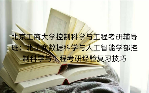 北京工商大学控制科学与工程考研辅导班：北工商数据科学与人工智能学部控制科学与工程考研经验复习技巧