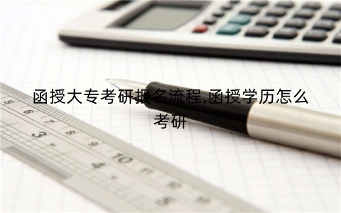 函授大专考研报名流程,函授学历怎么考研