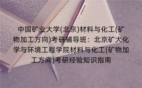 中国矿业大学(北京)材料与化工(矿物加工方向)考研辅导班:北京矿大化学与环境工程学院材料与化工(矿物加工方向)考研经验知识指南