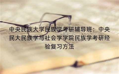 中央民族大学民族学考研辅导班:中央民大民族学与社会学学院民族学考研经验复习方法