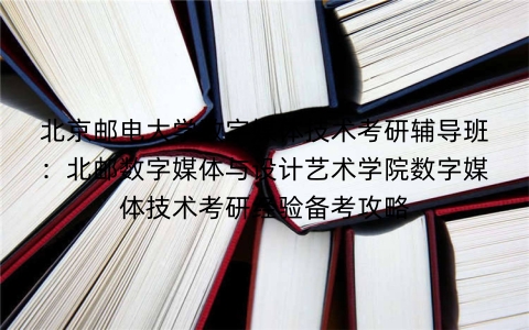 北京邮电大学数字媒体技术考研辅导班：北邮数字媒体与设计艺术学院数字媒体技术考研经验备考攻略