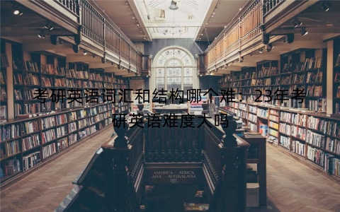 考研英语词汇和结构哪个难：23年考研英语难度大吗