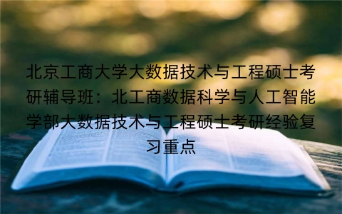 北京工商大学大数据技术与工程硕士考研辅导班:北工商数据科学与人工智能学部大数据技术与工程硕士考研经验复习重点