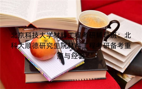 北京科技大学材料工程考研辅导班:北科大顺德研究生院材料工程考研备考重点与经验