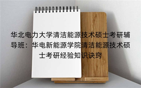 华北电力大学清洁能源技术硕士考研辅导班:华电新能源学院清洁能源技术硕士考研经验知识诀窍