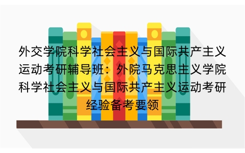 外交学院科学社会主义与国际共产主义运动考研辅导班:外院马克思主义学院科学社会主义与国际共产主义运动考研经验备考要领