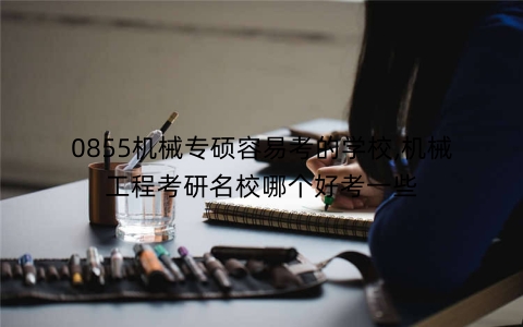 0855机械专硕容易考的学校,机械工程考研名校哪个好考一些