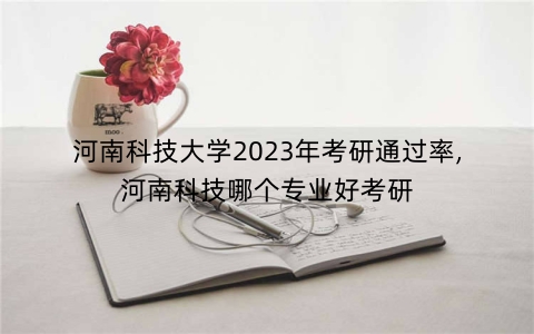 河南科技大学2023年考研通过率,河南科技哪个专业好考研