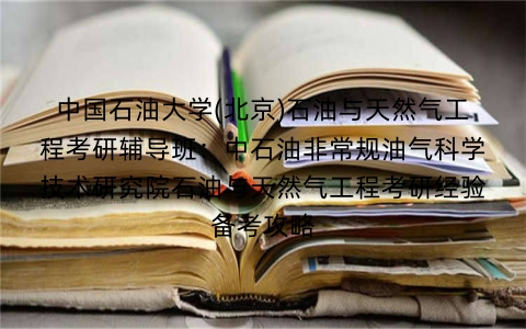 中国石油大学(北京)石油与天然气工程考研辅导班:中石油非常规油气科学技术研究院石油与天然气工程考研经验备考攻略