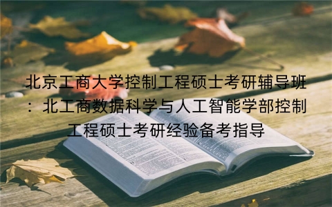 北京工商大学控制工程硕士考研辅导班:北工商数据科学与人工智能学部控制工程硕士考研经验备考指导