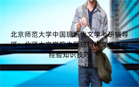 北京师范大学中国现当代文学考研辅导班:北师大文学院中国现当代文学考研经验知识技巧