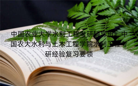 中国农业大学水利工程考研辅导班:中国农大水利与土木工程学院水利工程考研经验复习要领