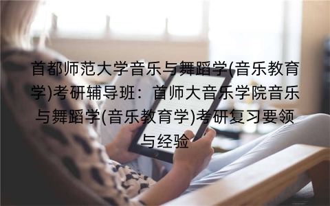 首都师范大学音乐与舞蹈学(音乐教育学)考研辅导班：首师大音乐学院音乐与舞蹈学(音乐教育学)考研复习要领与经验