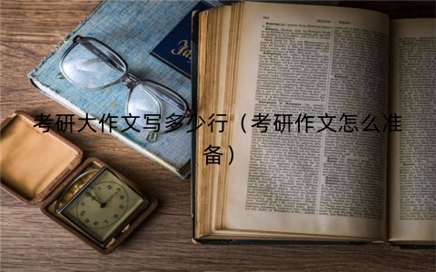 考研大作文写多少行（考研作文怎么准备）