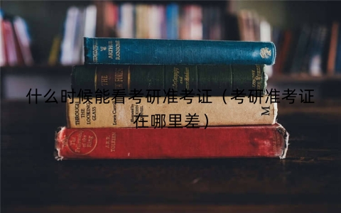 什么时候能看考研准考证（考研准考证在哪里差）