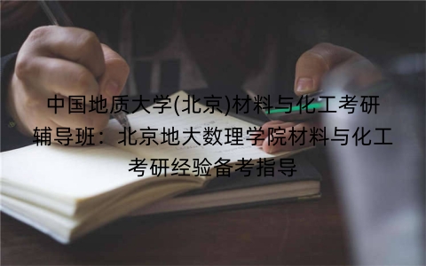中国地质大学(北京)材料与化工考研辅导班：北京地大数理学院材料与化工考研经验备考指导