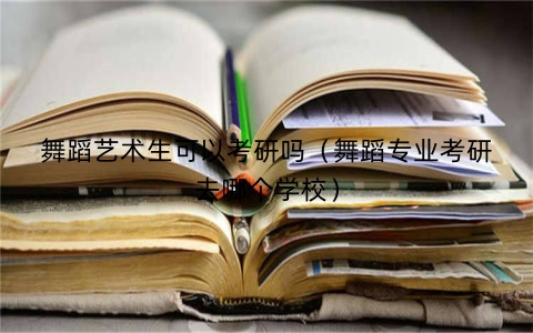 舞蹈艺术生可以考研吗（舞蹈专业考研去哪个学校）