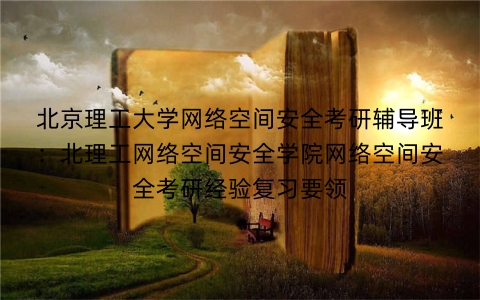 北京理工大学网络空间安全考研辅导班:北理工网络空间安全学院网络空间安全考研经验复习要领