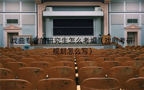 戏曲专业的研究生怎么考编（戏剧考研规划怎么写）