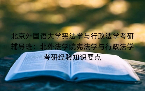 北京外国语大学宪法学与行政法学考研辅导班:北外法学院宪法学与行政法学考研经验知识要点