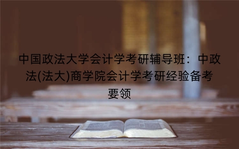 中国政法大学会计学考研辅导班：中政法(法大)商学院会计学考研经验备考要领