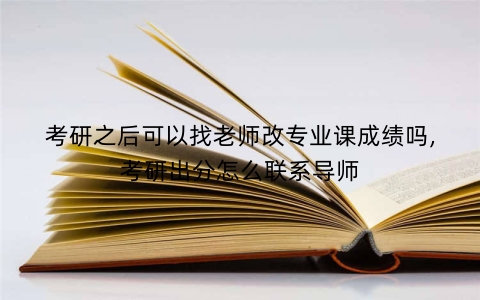 考研之后可以找老师改专业课成绩吗,考研出分怎么联系导师