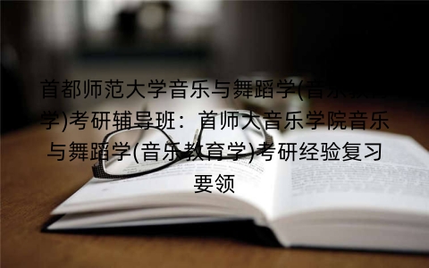 首都师范大学音乐与舞蹈学(音乐教育学)考研辅导班:首师大音乐学院音乐与舞蹈学(音乐教育学)考研经验复习要领