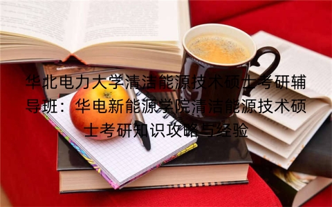 华北电力大学清洁能源技术硕士考研辅导班:华电新能源学院清洁能源技术硕士考研知识攻略与经验