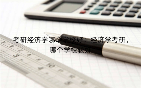 考研经济学哪个学校好：经济学考研，哪个学校较好