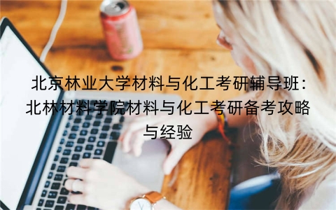 北京林业大学材料与化工考研辅导班：北林材料学院材料与化工考研备考攻略与经验
