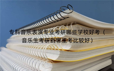 专科音乐表演专业考研哪些学校好考（音乐生考研到哪里考比较好）