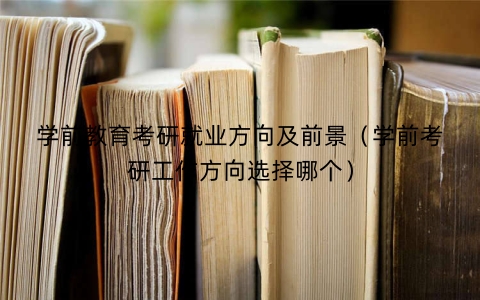 学前教育考研就业方向及前景（学前考研工作方向选择哪个）
