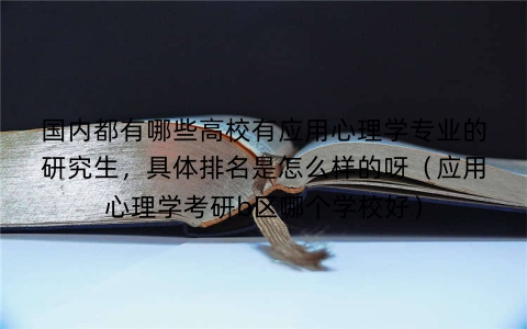国内都有哪些高校有应用心理学专业的研究生，具体排名是怎么样的呀（应用心理学考研b区哪个学校好）