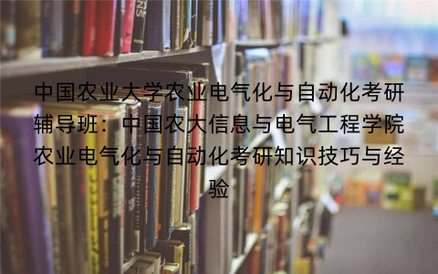 中国农业大学农业电气化与自动化考研辅导班:中国农大信息与电气工程学院农业电气化与自动化考研知识技巧与经验