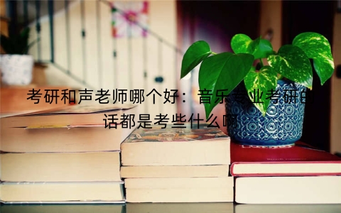 考研和声老师哪个好：音乐专业考研的话都是考些什么啊