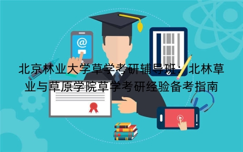 北京林业大学草学考研辅导班：北林草业与草原学院草学考研经验备考指南