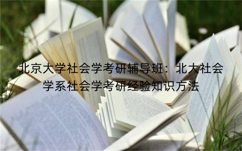 北京大学社会学考研辅导班：北大社会学系社会学考研经验知识方法