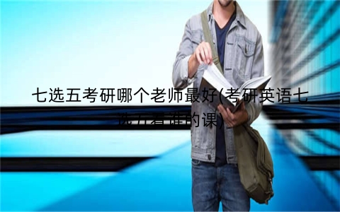 七选五考研哪个老师最好(考研英语七选五看谁的课)