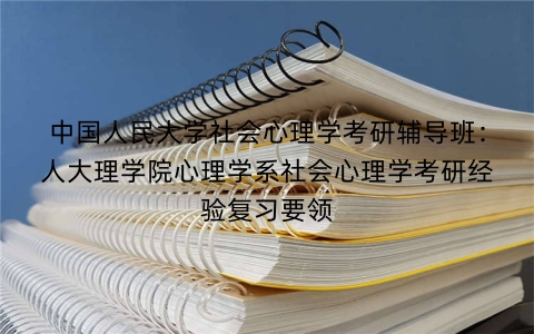 中国人民大学社会心理学考研辅导班:人大理学院心理学系社会心理学考研经验复习要领