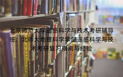 北京师范大学遥感科学与技术考研辅导班：北师大地理科学学部遥感科学与技术考研复习指南与经验