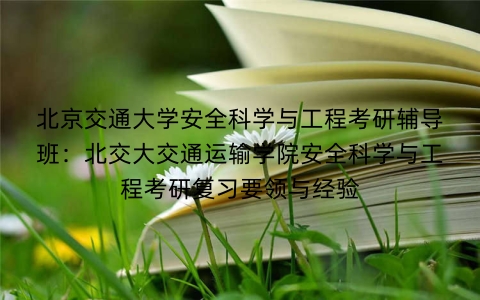 北京交通大学安全科学与工程考研辅导班:北交大交通运输学院安全科学与工程考研复习要领与经验