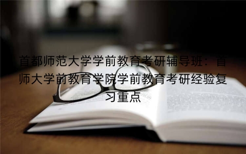 首都师范大学学前教育考研辅导班：首师大学前教育学院学前教育考研经验复习重点