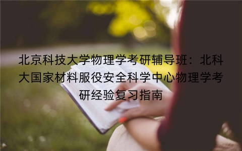 北京科技大学物理学考研辅导班:北科大国家材料服役安全科学中心物理学考研经验复习指南