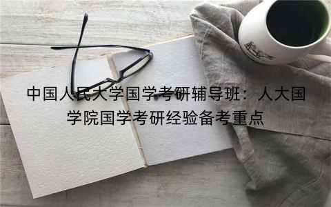 中国人民大学国学考研辅导班：人大国学院国学考研经验备考重点