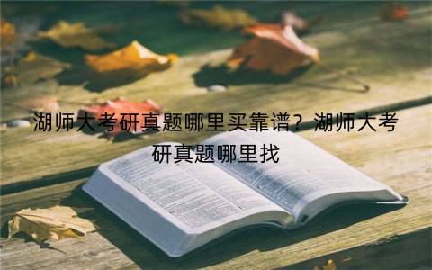 湖师大考研真题哪里买靠谱？湖师大考研真题哪里找