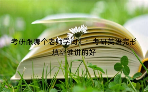 考研跟哪个老师学词汇：考研英语完形填空谁讲的好