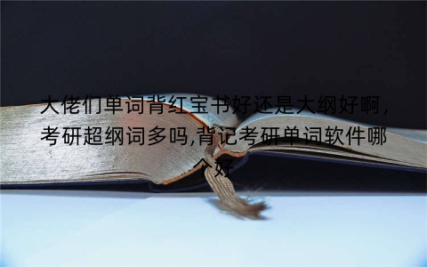 大佬们单词背红宝书好还是大纲好啊，考研超纲词多吗,背记考研单词软件哪个好