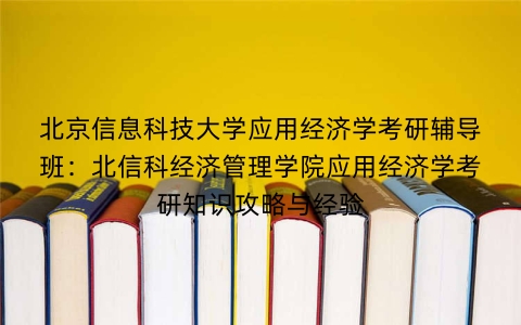 北京信息科技大学应用经济学考研辅导班:北信科经济管理学院应用经济学考研知识攻略与经验