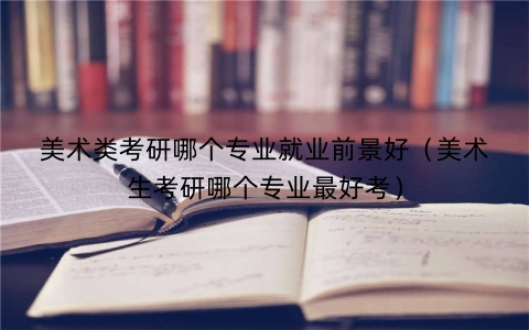 美术类考研哪个专业就业前景好（美术生考研哪个专业最好考）